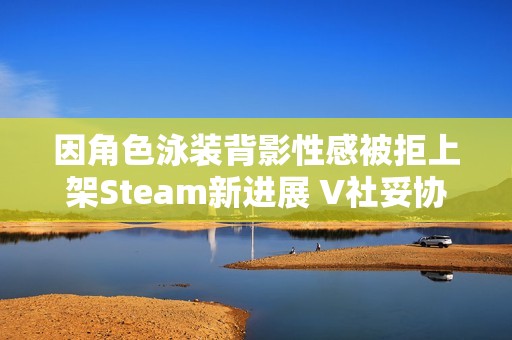 因角色泳装背影性感被拒上架Steam新进展 V社妥协了