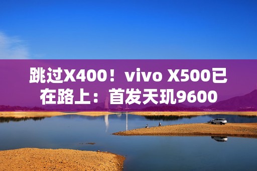 跳过X400！vivo X500已在路上：首发天玑9600