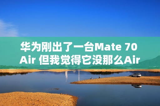 华为刚出了一台Mate 70 Air 但我觉得它没那么Air