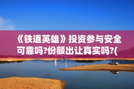 《铁道英雄》投资参与安全可靠吗?份额出让真实吗?(铁道英雄即将上映)
