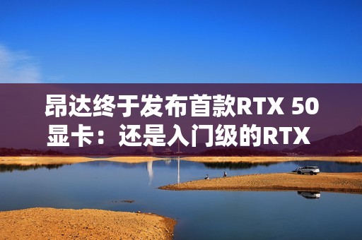 昂达终于发布首款RTX 50显卡：还是入门级的RTX 5050