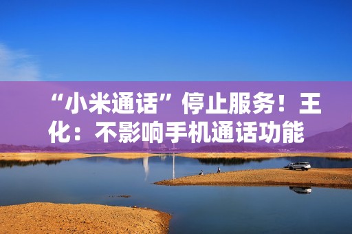 “小米通话”停止服务！王化：不影响手机通话功能