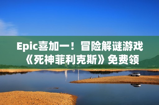 Epic喜加一！冒险解谜游戏《死神菲利克斯》免费领