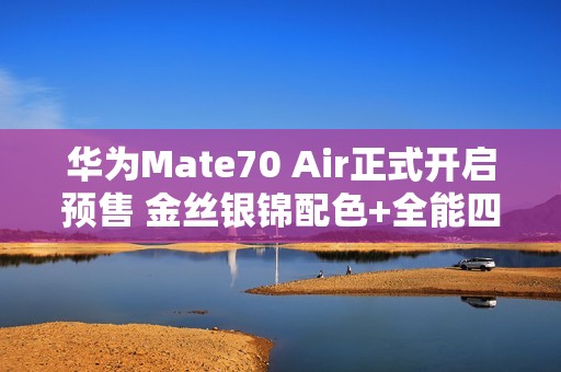 华为Mate70 Air正式开启预售 金丝银锦配色+全能四摄