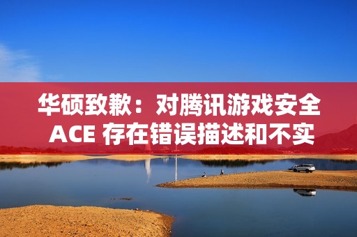 华硕致歉：对腾讯游戏安全 ACE 存在错误描述和不实评价