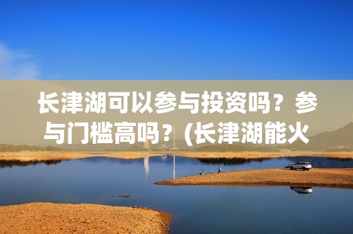 长津湖可以参与投资吗？参与门槛高吗？(长津湖能火吗)