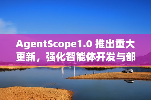 AgentScope1.0 推出重大更新，强化智能体开发与部署能力