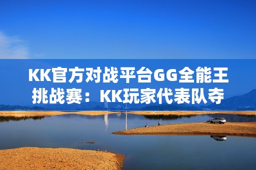 KK官方对战平台GG全能王挑战赛：KK玩家代表队夺得桂冠！