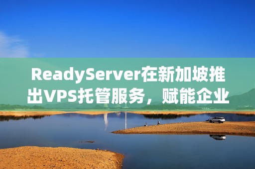 ReadyServer在新加坡推出VPS托管服务，赋能企业成长
