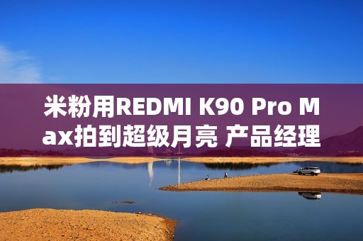 米粉用REDMI K90 Pro Max拍到超级月亮 产品经理：这回影像支棱起来了