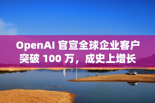 OpenAI 官宣全球企业客户突破 100 万，成史上增长最快企业平台