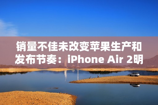 销量不佳未改变苹果生产和发布节奏：iPhone Air 2明年继续