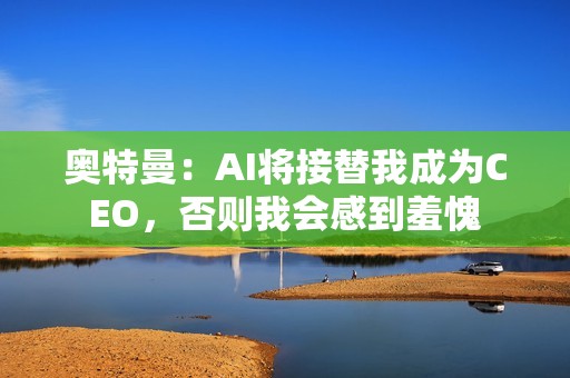 奥特曼：AI将接替我成为CEO，否则我会感到羞愧
