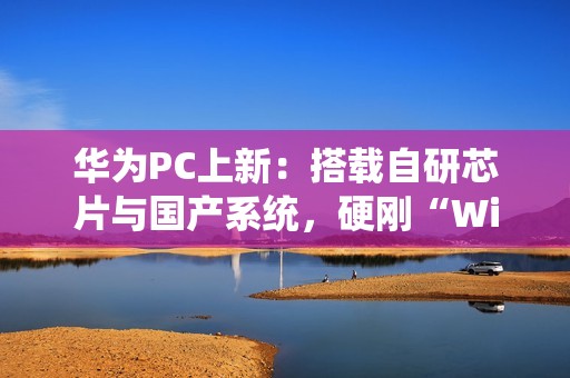 华为PC上新：搭载自研芯片与国产系统，硬刚“Wintel”垄断