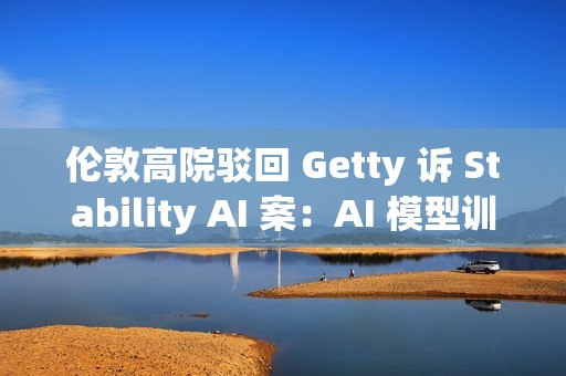 伦敦高院驳回 Getty 诉 Stability AI 案：AI 模型训练不构成版权侵权