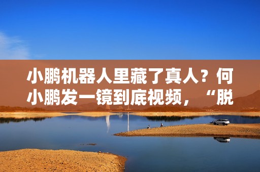 小鹏机器人里藏了真人？何小鹏发一镜到底视频，“脱衣”回应质疑