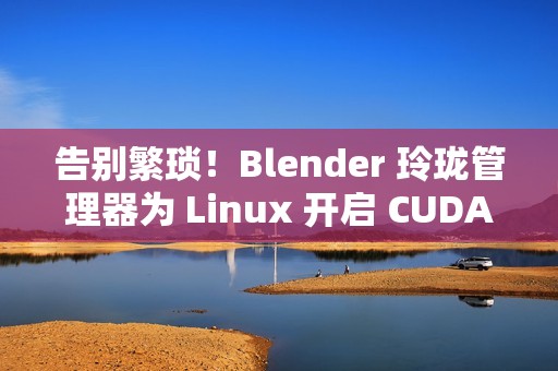 告别繁琐！Blender 玲珑管理器为 Linux 开启 CUDA 渲染超能力