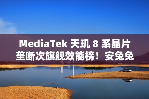 MediaTek 天玑 8 系晶片垄断次旗舰效能榜！安兔兔平均分逾 186 万、港版「这机型」都有採用