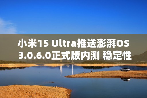 小米15 Ultra推送澎湃OS 3.0.6.0正式版内测 稳定性升级