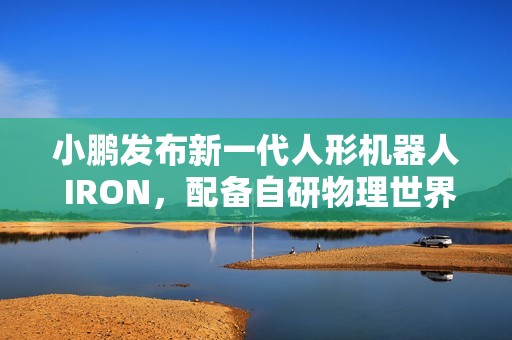 小鹏发布新一代人形机器人 IRON，配备自研物理世界大模型