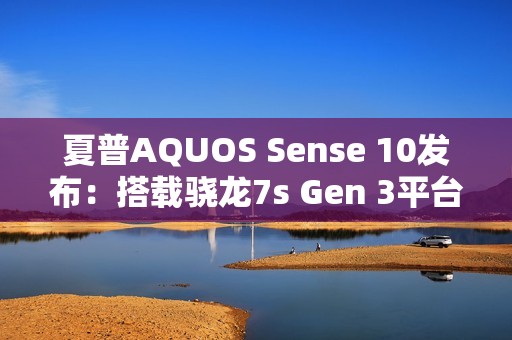 夏普AQUOS Sense 10发布：搭载骁龙7s Gen 3平台