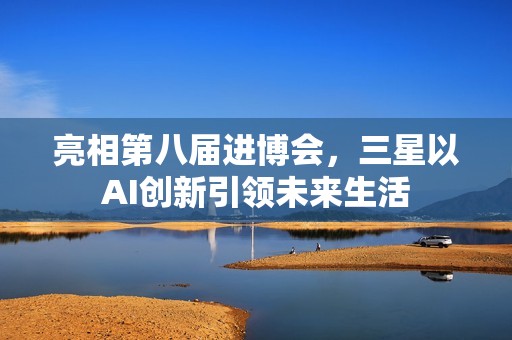 亮相第八届进博会，三星以AI创新引领未来生活