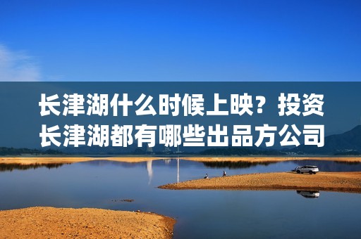 长津湖什么时候上映？投资长津湖都有哪些出品方公司参与?(长津湖什么时候胜利的)