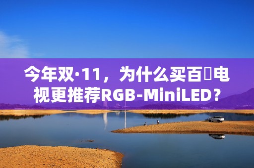 今年双·11，为什么买百吋电视更推荐RGB-MiniLED？