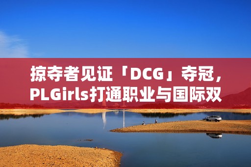 掠夺者见证「DCG」夺冠，PLGirls打通职业与国际双赛道