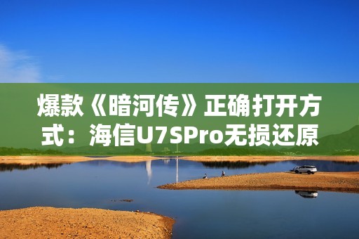 爆款《暗河传》正确打开方式：海信U7SPro无损还原至臻色影
