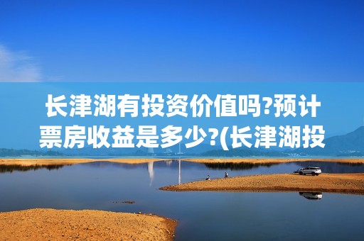 长津湖有投资价值吗?预计票房收益是多少?(长津湖投资金额)
