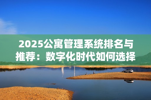 2025公寓管理系统排名与推荐:数字化时代如何选择最合适的公寓系统 2025公寓管理系统排名与推荐:数字化时代如何选择最合适的公寓系统