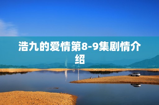 浩九的爱情第8-9集剧情介绍