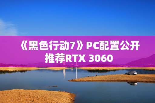《黑色行动7》PC配置公开 推荐RTX 3060