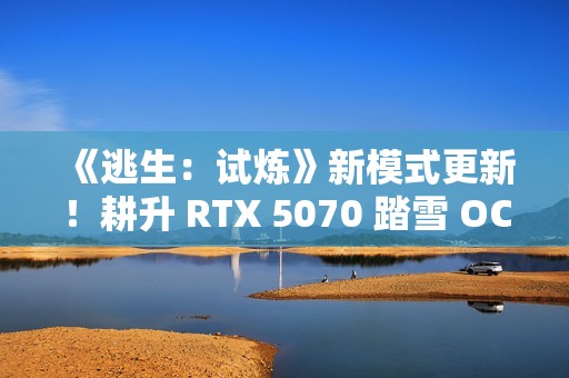 《逃生：试炼》新模式更新！耕升 RTX 5070 踏雪 OC多人逃生