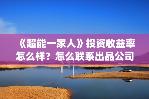 《超能一家人》投资收益率怎么样？怎么联系出品公司？(超能一家人电影免费版完整版)