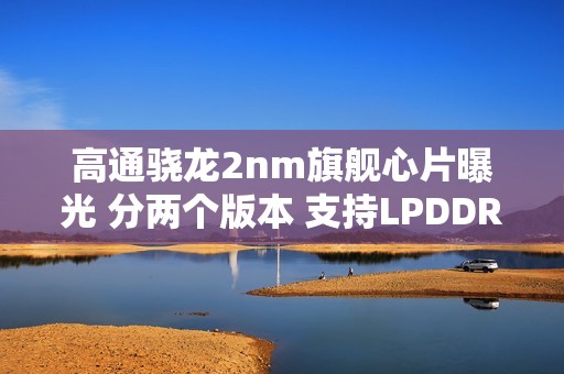 高通骁龙2nm旗舰心片曝光 分两个版本 支持LPDDR6