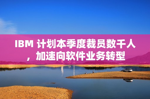 IBM 计划本季度裁员数千人，加速向软件业务转型