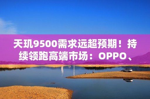 天玑9500需求远超预期！持续领跑高端市场：OPPO、vivo旗舰卖爆了