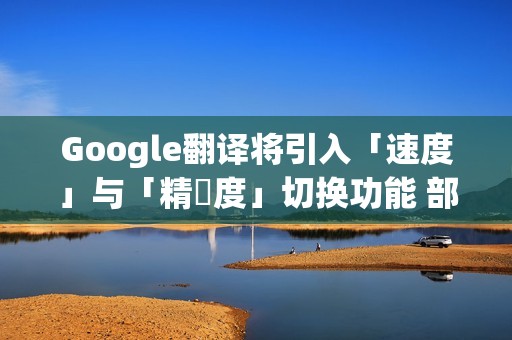 Google翻译将引入「速度」与「精準度」切换功能 部分iPhone用户抢先体验！