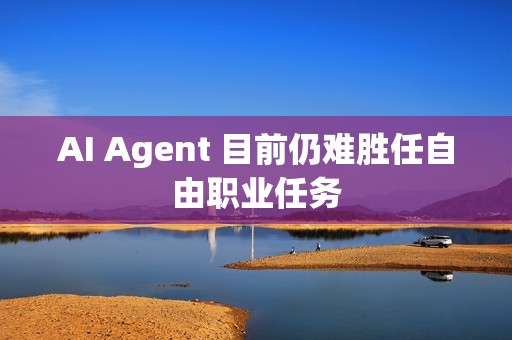 AI Agent 目前仍难胜任自由职业任务