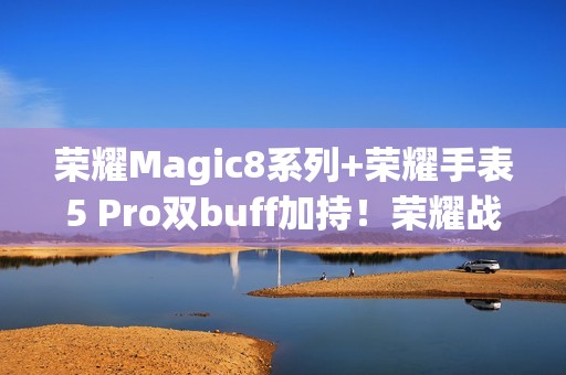 荣耀Magic8系列+荣耀手表5 Pro双buff加持！荣耀战队征战北马展硬核实力