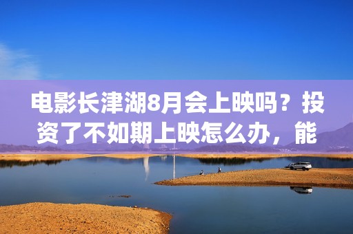 电影长津湖8月会上映吗？投资了不如期上映怎么办，能退款吗？(“长津湖电影”)