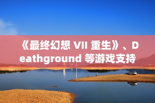 《最终幻想 VII 重生》、Deathground 等游戏支持DLSS 4