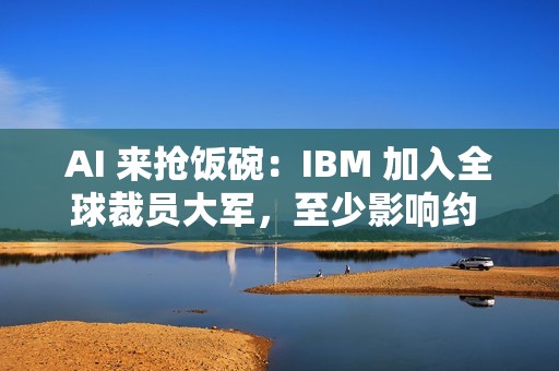 AI 来抢饭碗：IBM 加入全球裁员大军，至少影响约 2700 人