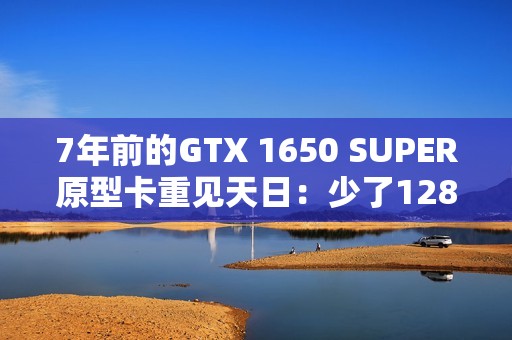 7年前的GTX 1650 SUPER原型卡重见天日：少了128个核心 但多了PCIe 4.0