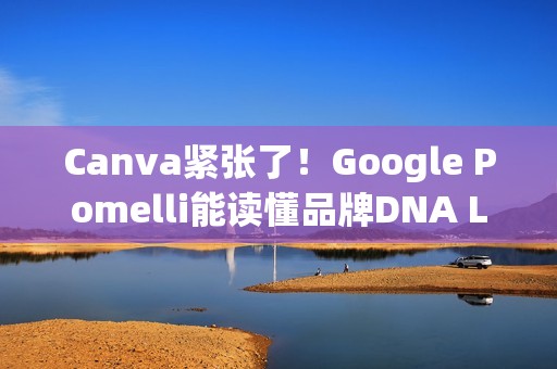 Canva紧张了！Google Pomelli能读懂品牌DNA Logo、色调、字型一次到位