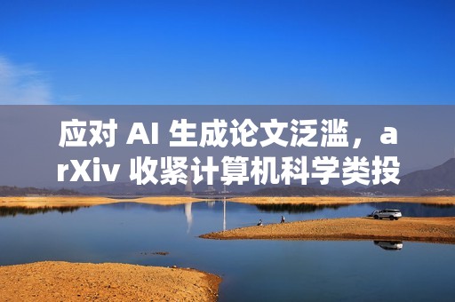 应对 AI 生成论文泛滥，arXiv 收紧计算机科学类投稿审核机制