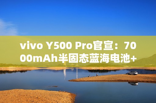 vivo Y500 Pro官宣：7000mAh半固态蓝海电池+2亿主摄