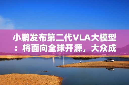 小鹏发布第二代VLA大模型：将面向全球开源，大众成为首个客户
